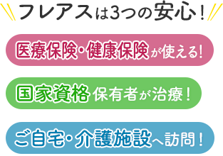 フレアスは3つの安心！医療保険・健康保険が使える！国家資格保有者が治療！ご自宅・介護施設へ訪問マッサージ！京都市